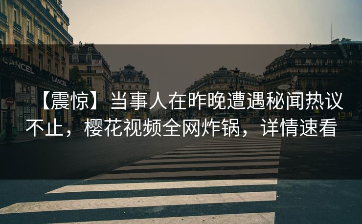 【震惊】当事人在昨晚遭遇秘闻热议不止，樱花视频全网炸锅，详情速看