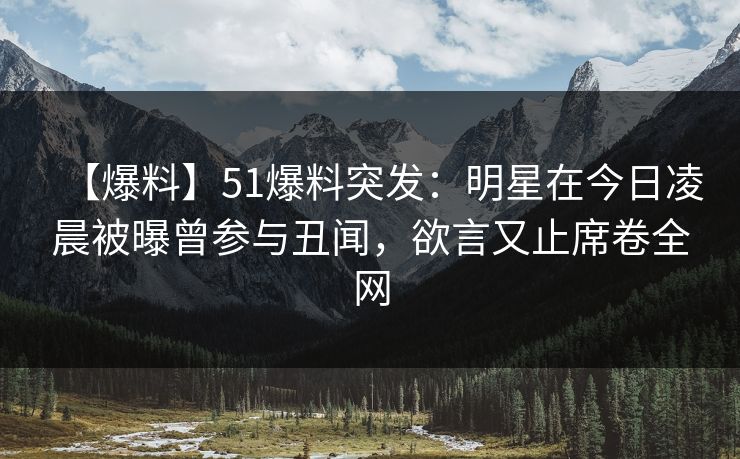 【爆料】51爆料突发：明星在今日凌晨被曝曾参与丑闻，欲言又止席卷全网