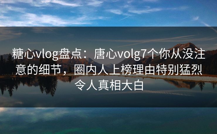 糖心vlog盘点：唐心volg7个你从没注意的细节，圈内人上榜理由特别猛烈令人真相大白