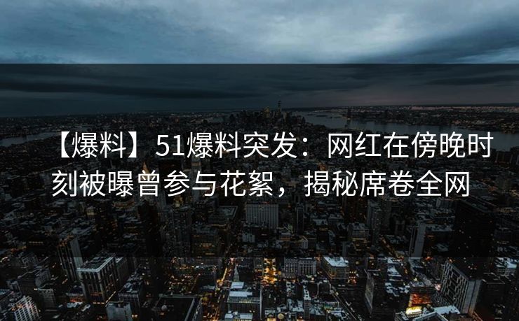 【爆料】51爆料突发：网红在傍晚时刻被曝曾参与花絮，揭秘席卷全网