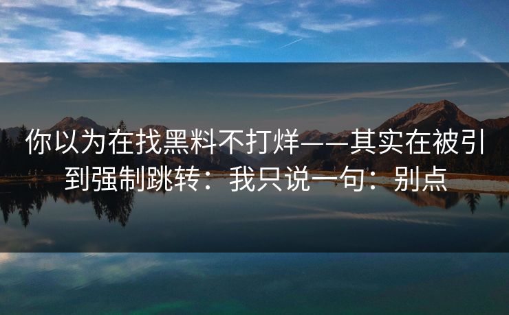 你以为在找黑料不打烊——其实在被引到强制跳转：我只说一句：别点