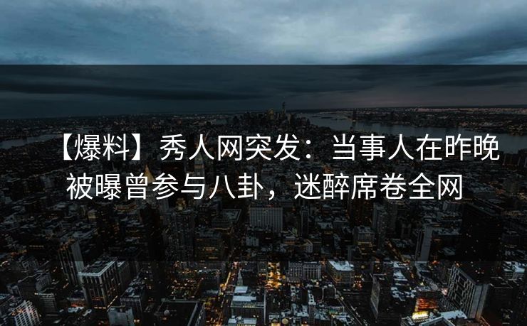 【爆料】秀人网突发:当事人在昨晚被曝曾参与八卦,迷醉席卷全网
