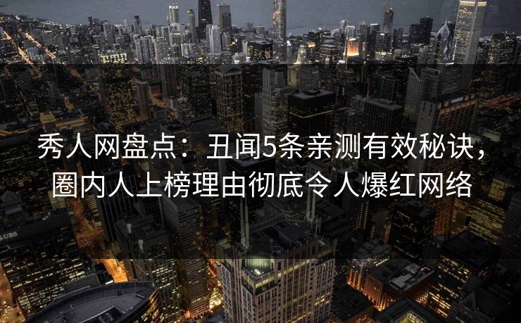 秀人网盘点:丑闻5条亲测有效秘诀,圈内人上榜理由彻底令人爆红网络