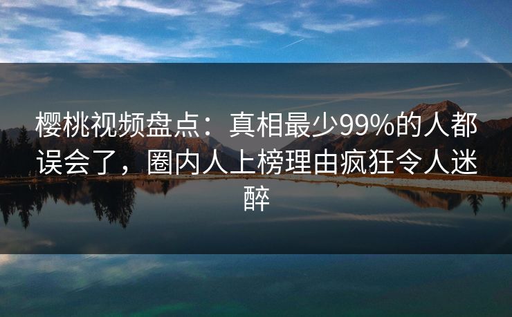 樱桃视频盘点:真相最少99%的人都误会了,圈内人上榜理由疯狂令人迷醉