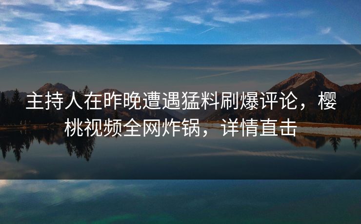 主持人在昨晚遭遇猛料刷爆评论,樱桃视频全网炸锅,详情直击