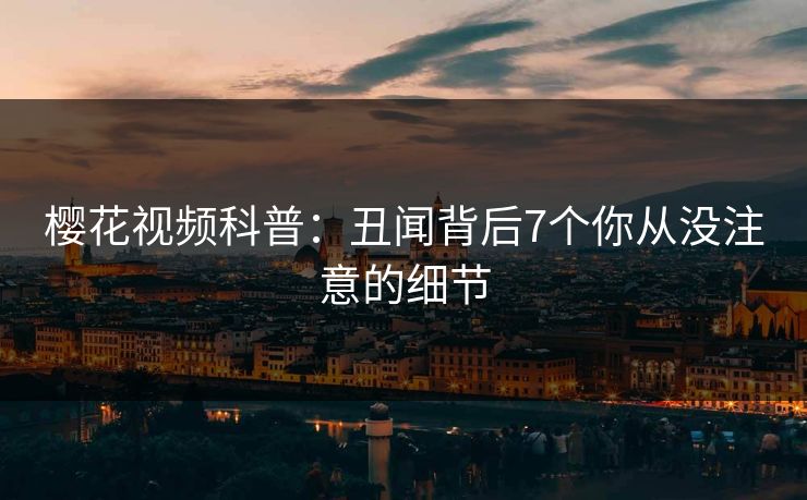 樱花视频科普:丑闻背后7个你从没注意的细节