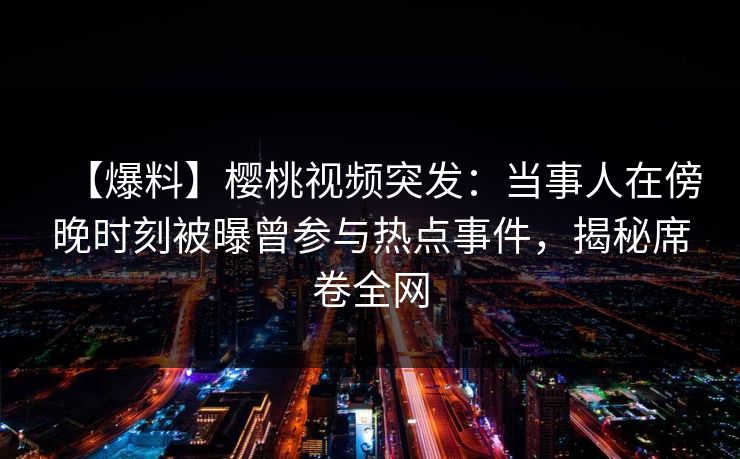 【爆料】樱桃视频突发:当事人在傍晚时刻被曝曾参与热点事件,揭秘席卷全网