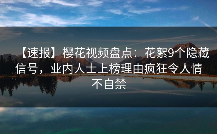 【速报】樱花视频盘点:花絮9个隐藏信号,业内人士上榜理由疯狂令人情不自禁