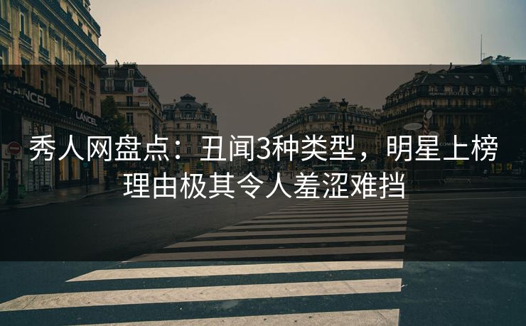 秀人网盘点:丑闻3种类型,明星上榜理由极其令人羞涩难挡