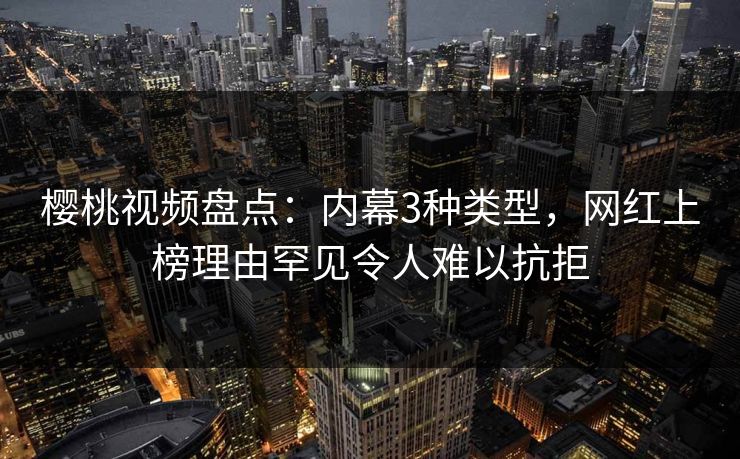 樱桃视频盘点:内幕3种类型,网红上榜理由罕见令人难以抗拒