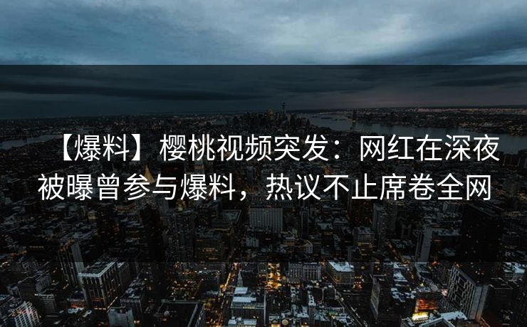 【爆料】樱桃视频突发:网红在深夜被曝曾参与爆料,热议不止席卷全网