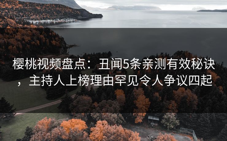 樱桃视频盘点:丑闻5条亲测有效秘诀,主持人上榜理由罕见令人争议四起