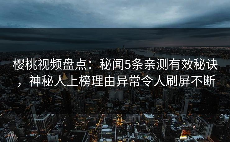 樱桃视频盘点:秘闻5条亲测有效秘诀,神秘人上榜理由异常令人刷屏不断