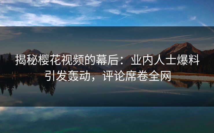 揭秘樱花视频的幕后:业内人士爆料引发轰动,评论席卷全网
