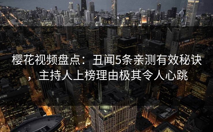 樱花视频盘点:丑闻5条亲测有效秘诀,主持人上榜理由极其令人心跳