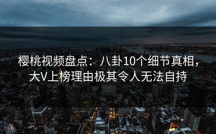 樱桃视频盘点:八卦10个细节真相,大V上榜理由极其令人无法自持