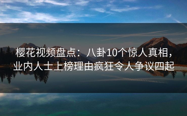 樱花视频盘点:八卦10个惊人真相,业内人士上榜理由疯狂令人争议四起