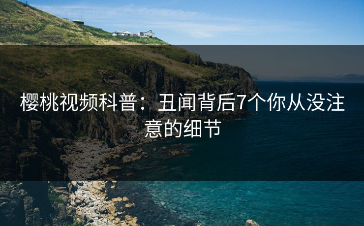 樱桃视频科普:丑闻背后7个你从没注意的细节