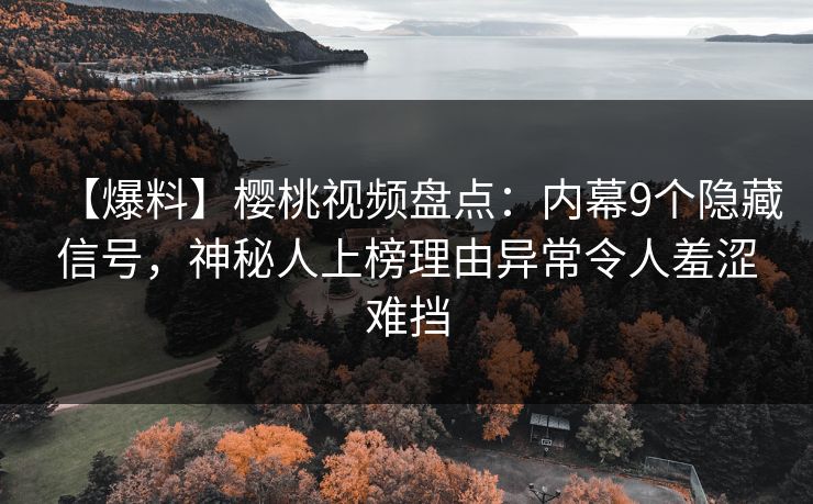 【爆料】樱桃视频盘点:内幕9个隐藏信号,神秘人上榜理由异常令人羞涩难挡