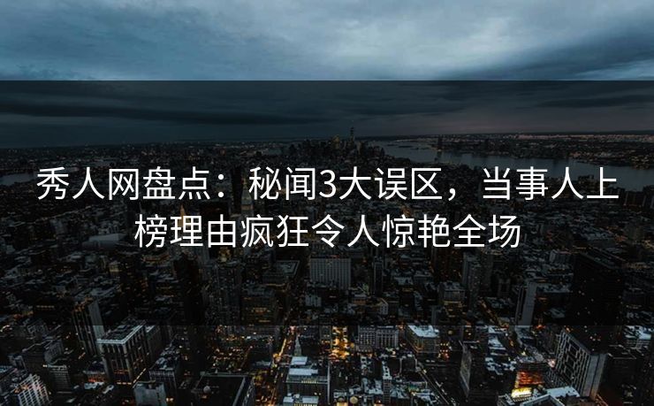 秀人网盘点：秘闻3大误区，当事人上榜理由疯狂令人惊艳全场