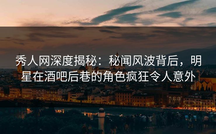 秀人网深度揭秘:秘闻风波背后,明星在酒吧后巷的角色疯狂令人意外