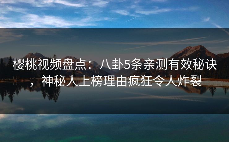 樱桃视频盘点：八卦5条亲测有效秘诀，神秘人上榜理由疯狂令人炸裂