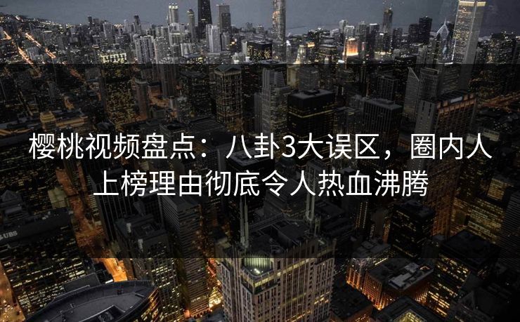 樱桃视频盘点：八卦3大误区，圈内人上榜理由彻底令人热血沸腾