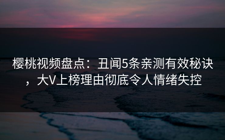 樱桃视频盘点：丑闻5条亲测有效秘诀，大V上榜理由彻底令人情绪失控