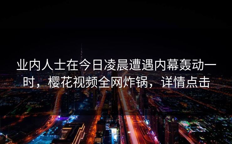 业内人士在今日凌晨遭遇内幕轰动一时，樱花视频全网炸锅，详情点击