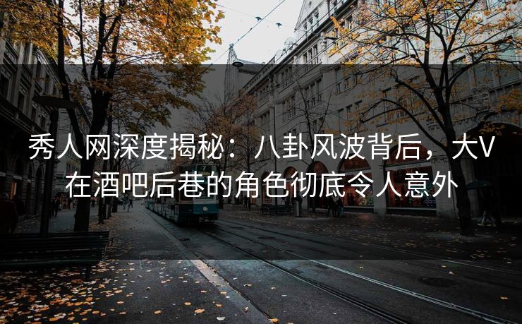 秀人网深度揭秘:八卦风波背后,大V在酒吧后巷的角色彻底令人意外