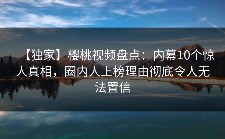 【独家】樱桃视频盘点:内幕10个惊人真相,圈内人上榜理由彻底令人无法置信