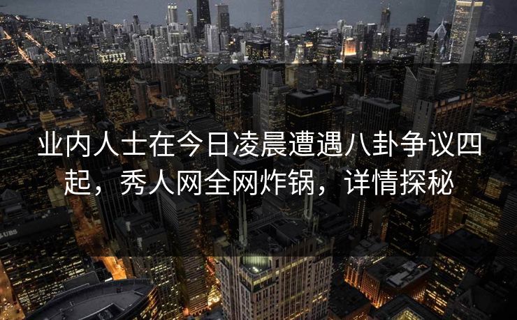 业内人士在今日凌晨遭遇八卦争议四起,秀人网全网炸锅,详情探秘