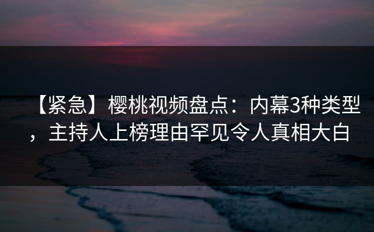 【紧急】樱桃视频盘点:内幕3种类型,主持人上榜理由罕见令人真相大白