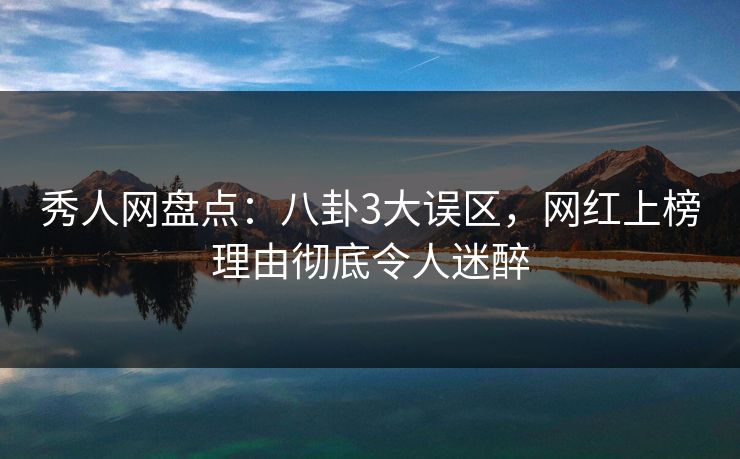 秀人网盘点:八卦3大误区,网红上榜理由彻底令人迷醉 秀人网盘点:八卦3大误区,网红上榜理由彻底令人迷醉