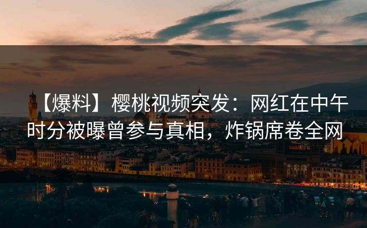 【爆料】樱桃视频突发:网红在中午时分被曝曾参与真相,炸锅席卷全网 【爆料】樱桃视频突发:网红在中午时分被曝曾参与真相,炸锅席卷全网