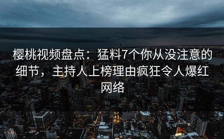 樱桃视频盘点:猛料7个你从没注意的细节,主持人上榜理由疯狂令人爆红网络