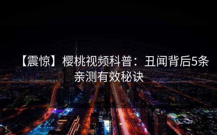 【震惊】樱桃视频科普:丑闻背后5条亲测有效秘诀 【震惊】樱桃视频科普:丑闻背后5条亲测有效秘诀