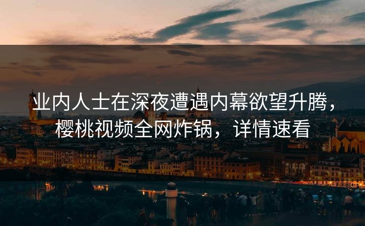 业内人士在深夜遭遇内幕欲望升腾，樱桃视频全网炸锅，详情速看