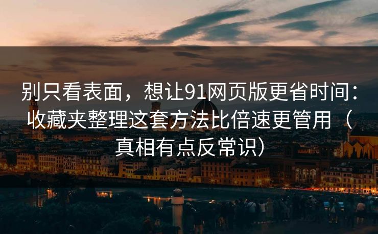 别只看表面，想让91网页版更省时间：收藏夹整理这套方法比倍速更管用（真相有点反常识）