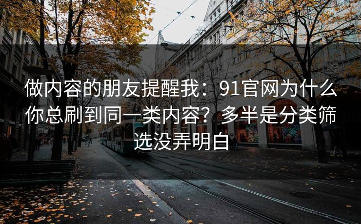 做内容的朋友提醒我：91官网为什么你总刷到同一类内容？多半是分类筛选没弄明白