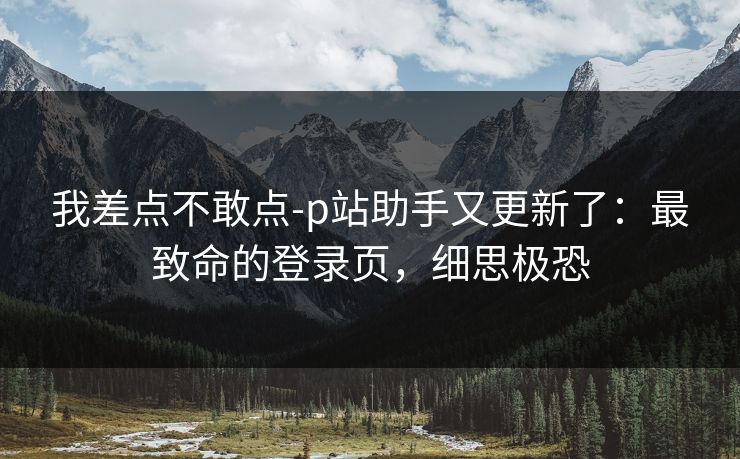 我差点不敢点-p站助手又更新了：最致命的登录页，细思极恐