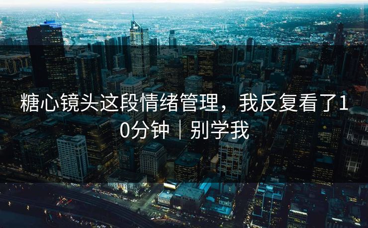 糖心镜头这段情绪管理，我反复看了10分钟｜别学我
