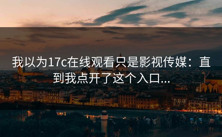 我以为17c在线观看只是影视传媒：直到我点开了这个入口...