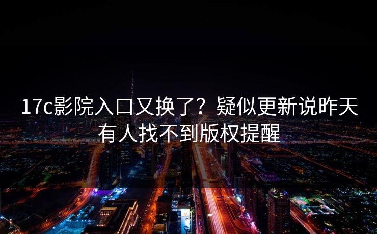 17c影院入口又换了？疑似更新说昨天有人找不到版权提醒
