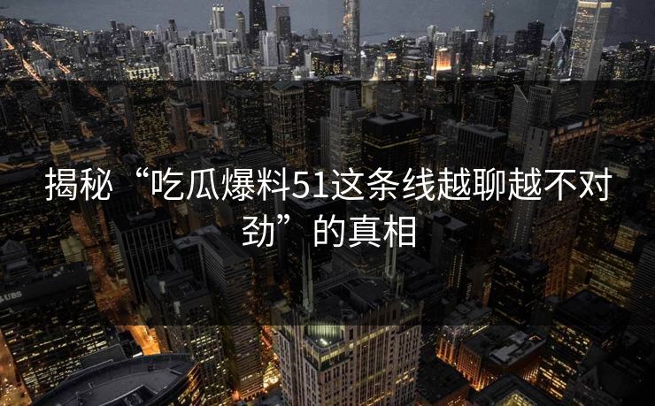 揭秘“吃瓜爆料51这条线越聊越不对劲”的真相